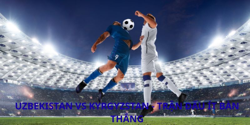 Uzbekistan vs Kyrgyzstan - Trận đấu ít bàn thắng